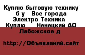 Куплю бытовую технику б/у - Все города Электро-Техника » Куплю   . Ненецкий АО,Лабожское д.